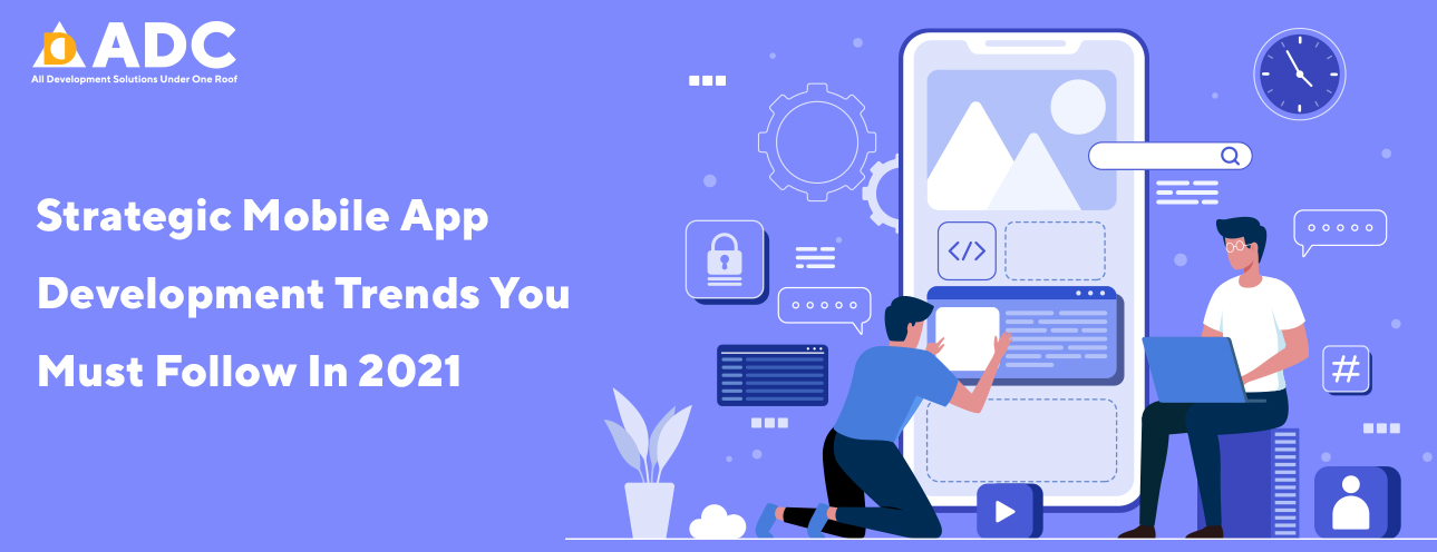 Strategic Mobile App Development Trends You Must Follow In 2021